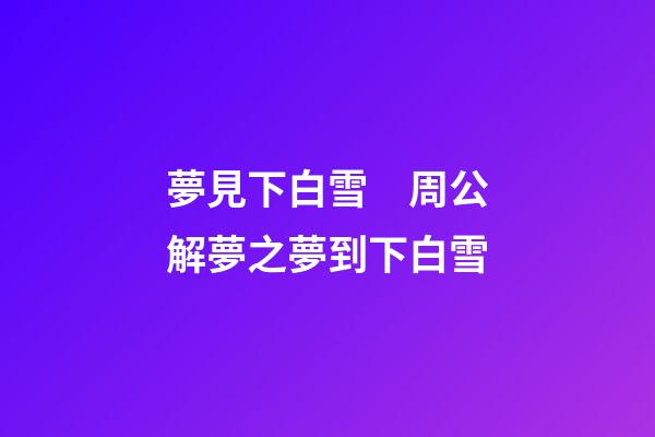 夢見下白雪　周公解夢之夢到下白雪